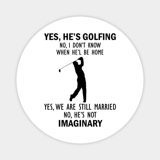 Yes, He’s Golfing. No, I Don’t Know When He’ll Be Home. Yes, We Are Still Married. No, He's Not Imaginary T-shirt Magnet by kimmygoderteart